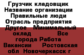 Грузчик-кладовщик › Название организации ­ Правильные люди › Отрасль предприятия ­ Другое › Минимальный оклад ­ 26 000 - Все города Работа » Вакансии   . Ростовская обл.,Новочеркасск г.